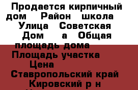 Продается кирпичный дом. › Район ­ школа №2 › Улица ­ Советская › Дом ­ 25а › Общая площадь дома ­ 114 › Площадь участка ­ 5 › Цена ­ 2 435 000 - Ставропольский край, Кировский р-н, Новопавловск г. Недвижимость » Дома, коттеджи, дачи продажа   . Ставропольский край